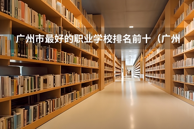广州市最好的职业学校排名前十（广州职业学校排名前十）