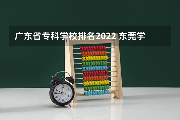 广东省专科学校排名2022 东莞学校排名 东莞口碑最好的职业技术学校