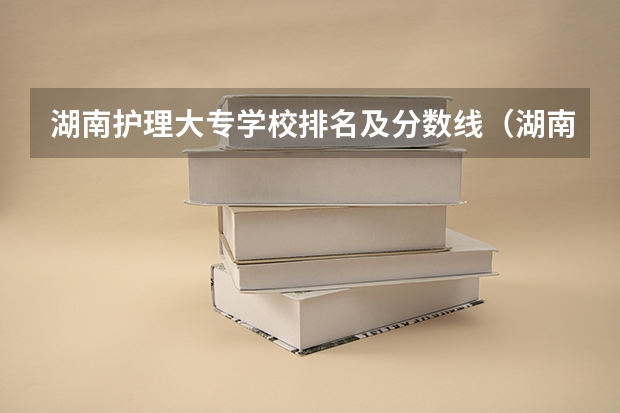 湖南护理大专学校排名及分数线（湖南专科排名2022最新排名）
