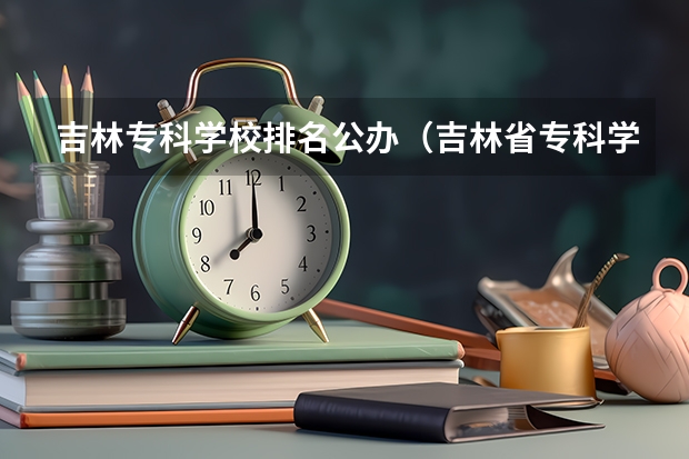 吉林专科学校排名公办（吉林省专科学校排行榜）