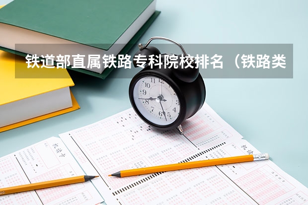 铁道部直属铁路专科院校排名（铁路类专科学校排名）