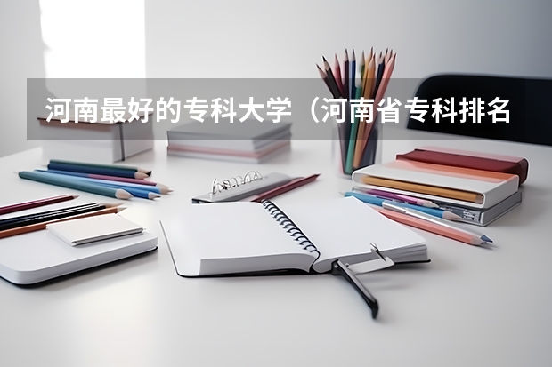 河南最好的专科大学（河南省专科排名前十的学校）