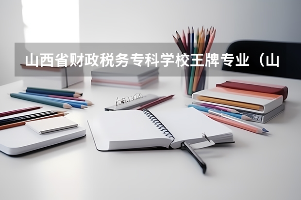 山西省财政税务专科学校王牌专业（山西金融大专院校排名）