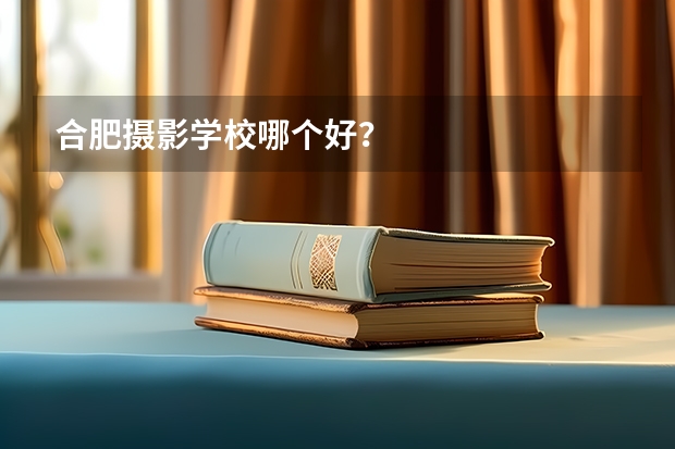 合肥摄影学校哪个好？