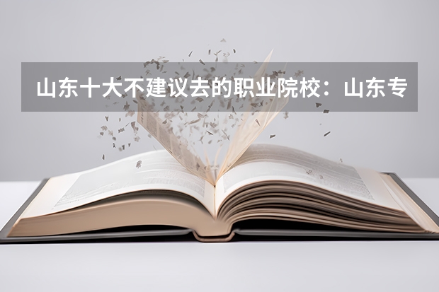 山东十大不建议去的职业院校：山东专科小清华是哪所？ 济南专科学校公办排名