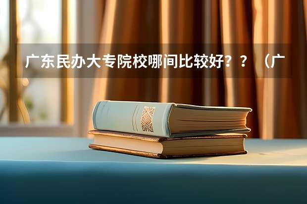 广东民办大专院校哪间比较好？？（广东有几家民办大专护理专业的学院）