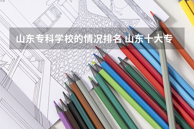 山东专科学校的情况排名 山东十大专科学校排名