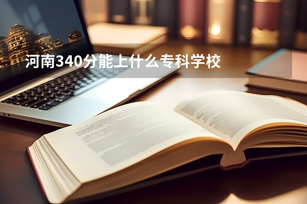 河南340分能上什么专科学校