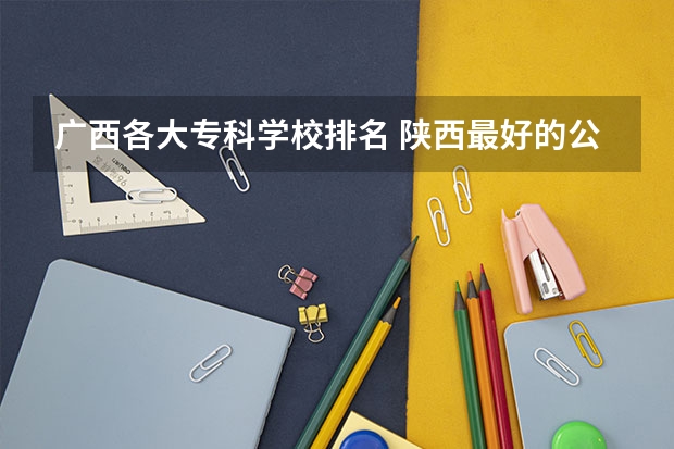 广西各大专科学校排名 陕西最好的公办专科学校排名
