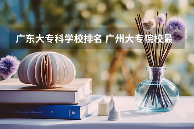 广东大专科学校排名 广州大专院校最新排名