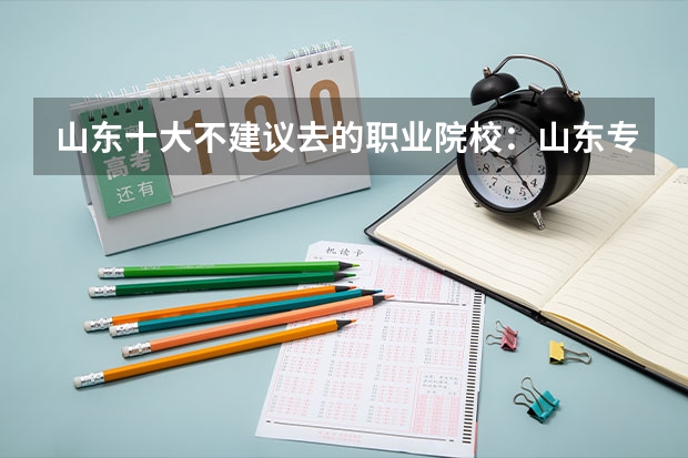 山东十大不建议去的职业院校：山东专科小清华是哪所？ 山东十大专科学校排名