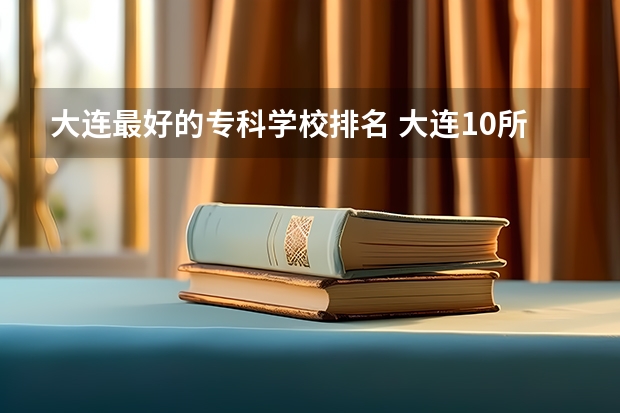 大连最好的专科学校排名 大连10所好大学排名