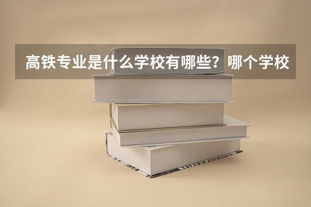高铁专业是什么学校有哪些？哪个学校好全国高铁大专学校排名？