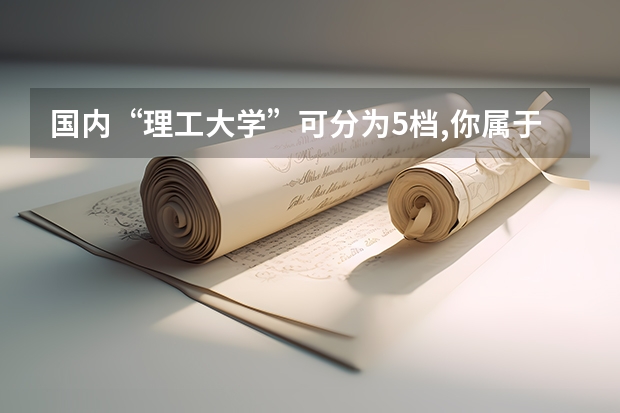 国内“理工大学”可分为5档,你属于哪个档次?今年考生可留意
