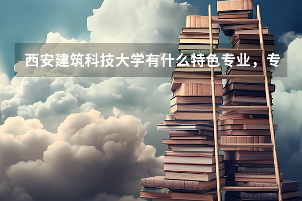 西安建筑科技大学有什么特色专业，专业排名如何