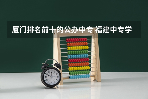 厦门排名前十的公办中专 福建中专学校排名