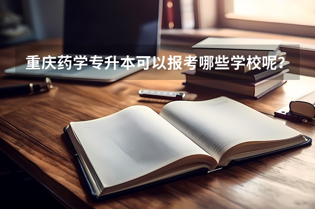 重庆药学专升本可以报考哪些学校呢？