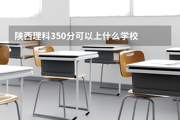 陕西理科350分可以上什么学校