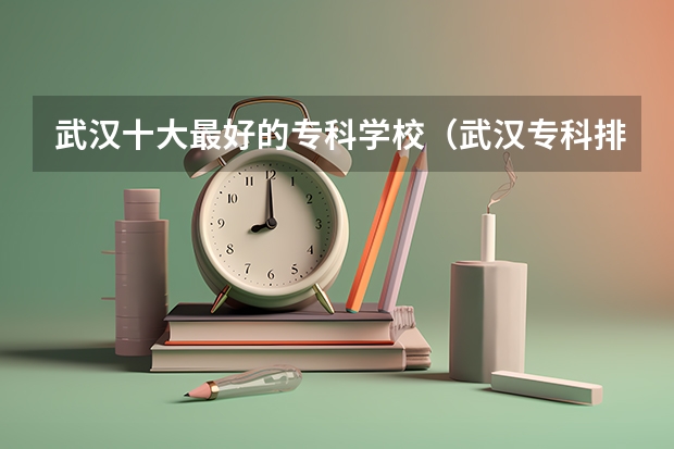 武汉十大最好的专科学校（武汉专科排名）