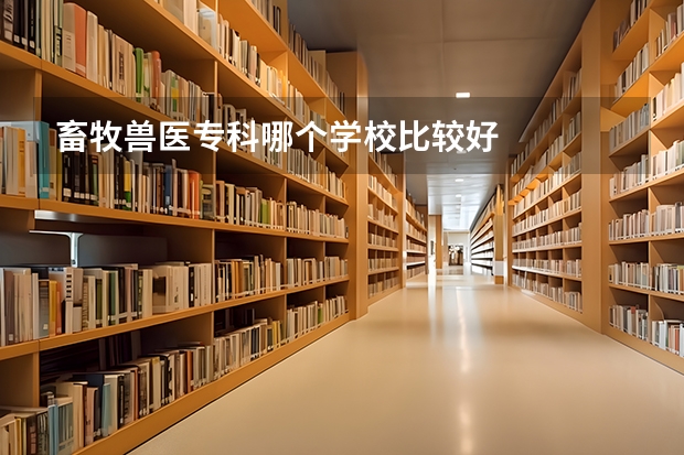 畜牧兽医专科哪个学校比较好