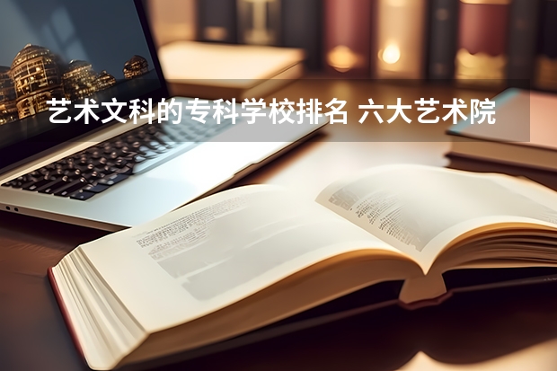 艺术文科的专科学校排名 六大艺术院校排名