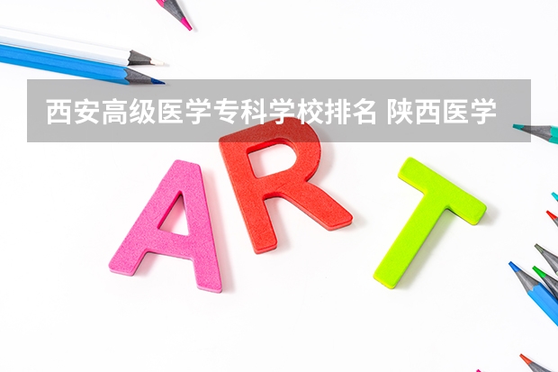 西安高级医学专科学校排名 陕西医学类院校排名