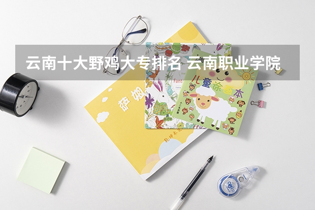 云南十大野鸡大专排名 云南职业学院排行榜