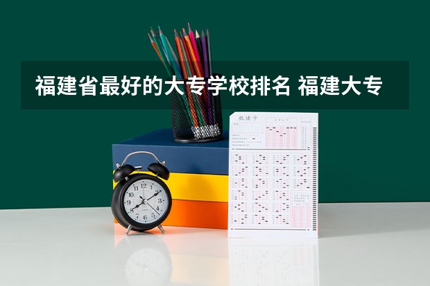 福建省最好的大专学校排名 福建大专学校排名2022最新排名及分数线