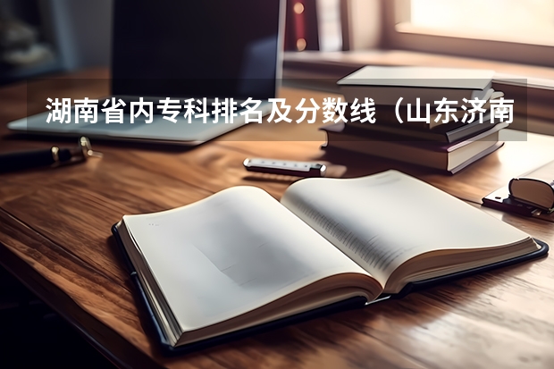 湖南省内专科排名及分数线（山东济南专科学校排名及分数线）