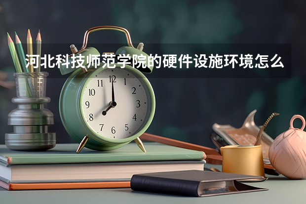 河北科技师范学院的硬件设施环境怎么样？