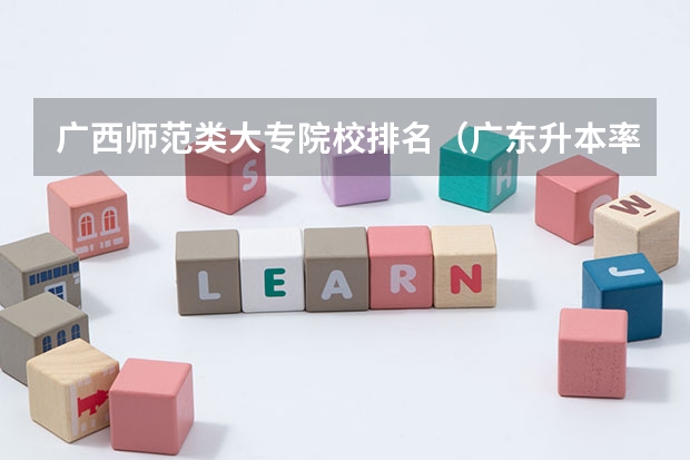 广西师范类大专院校排名（广东升本率高的专科学校排名）
