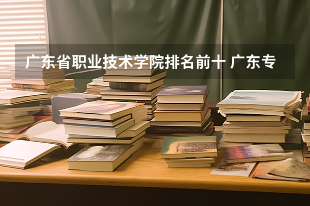广东省职业技术学院排名前十 广东专科学校排名榜及录取分数线