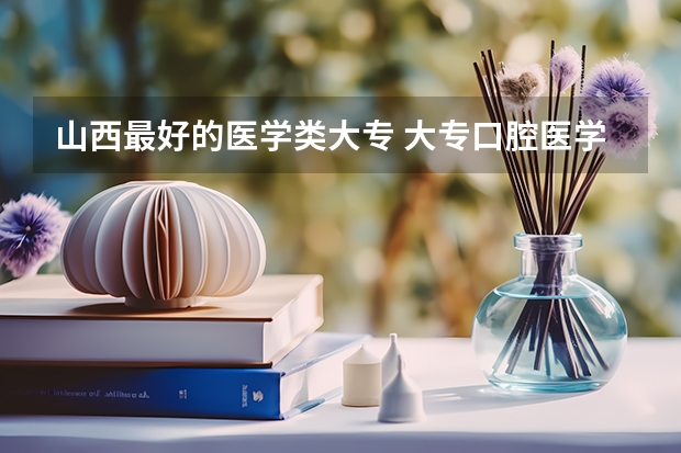 山西最好的医学类大专 大专口腔医学专业学校排名