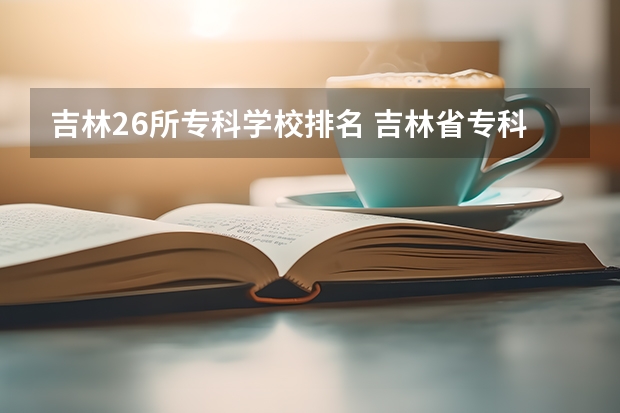 吉林26所专科学校排名 吉林省专科学校排名及分数线