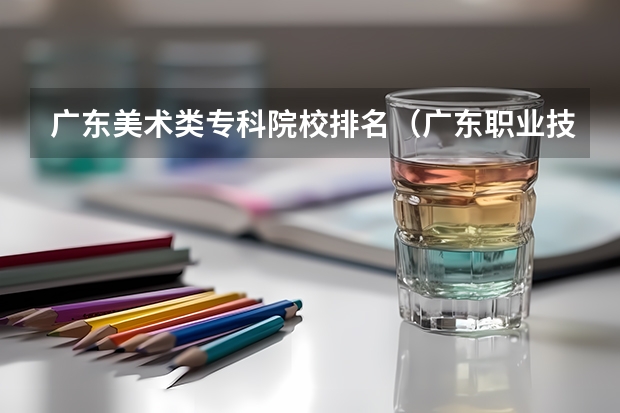 广东美术类专科院校排名（广东职业技术学校排名前十）