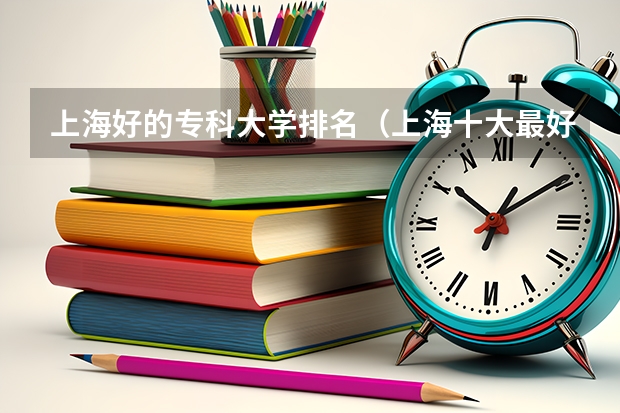 上海好的专科大学排名（上海十大最好的大专）