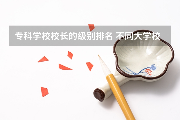 专科学校校长的级别排名 不同大学校长什么级别？