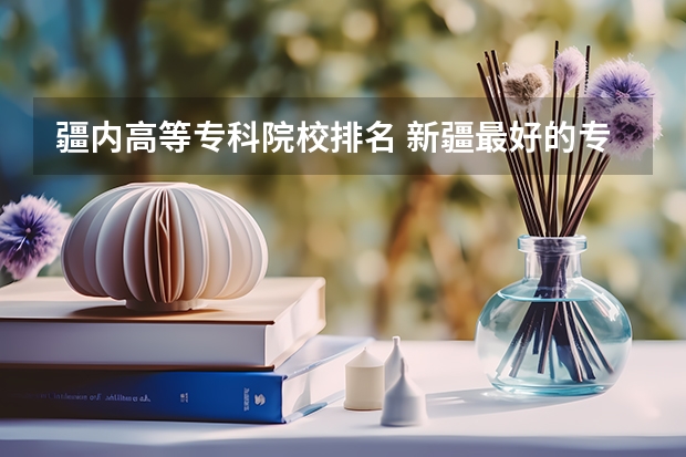 疆内高等专科院校排名 新疆最好的专科学校