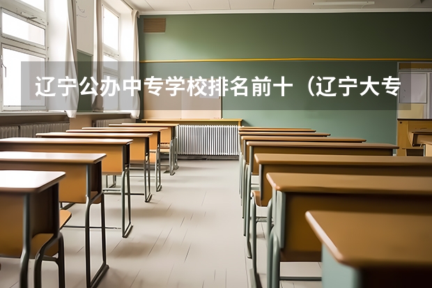 辽宁公办中专学校排名前十（辽宁大专学校排行榜）