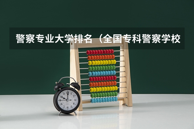 警察专业大学排名（全国专科警察学校排名）