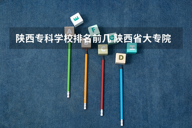 陕西专科学校排名前几 陕西省大专院校排名