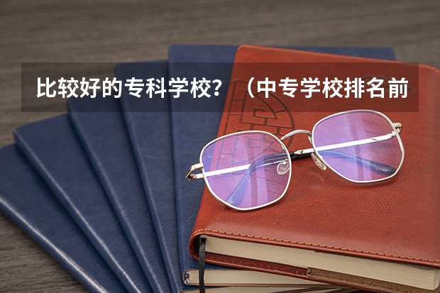 比较好的专科学校？（中专学校排名前十）