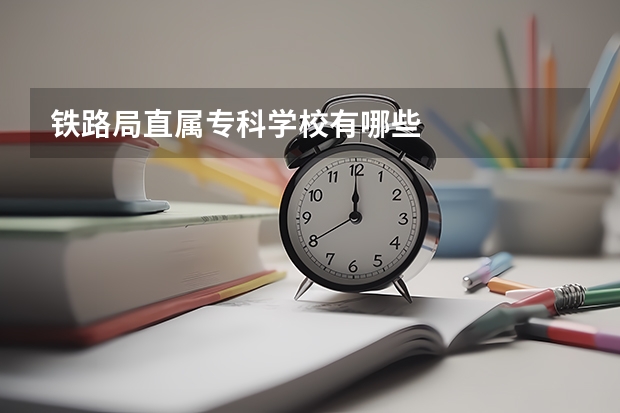 铁路局直属专科学校有哪些