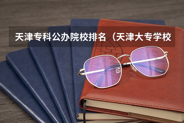 天津专科公办院校排名（天津大专学校排前十名）