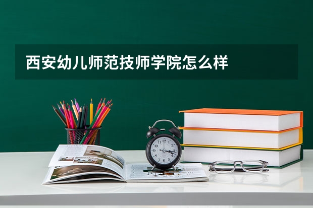 西安幼儿师范技师学院怎么样