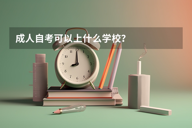成人自考可以上什么学校?