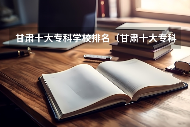甘肃十大专科学校排名（甘肃十大专科学校排名甘肃最好的高职院校）