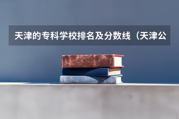 天津的专科学校排名及分数线（天津公办最好的大专院校前十）