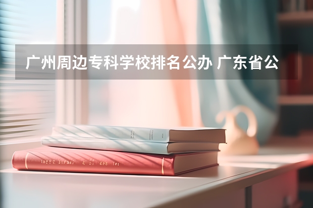 广州周边专科学校排名公办 广东省公办专科学校排名
