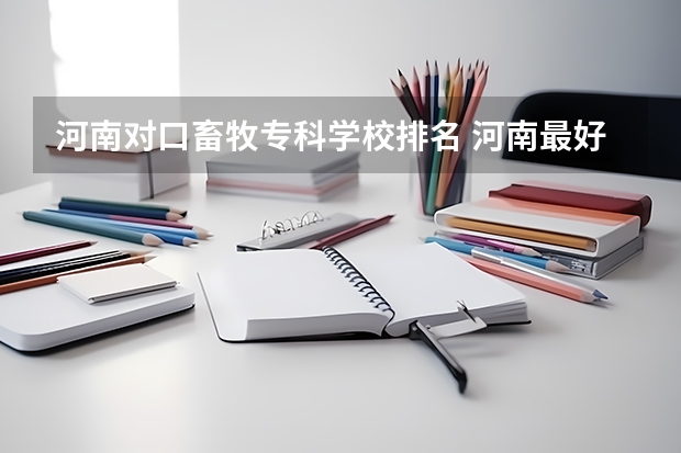 河南对口畜牧专科学校排名 河南最好的大专排名前十名